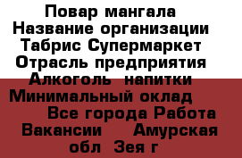 Повар мангала › Название организации ­ Табрис Супермаркет › Отрасль предприятия ­ Алкоголь, напитки › Минимальный оклад ­ 28 000 - Все города Работа » Вакансии   . Амурская обл.,Зея г.